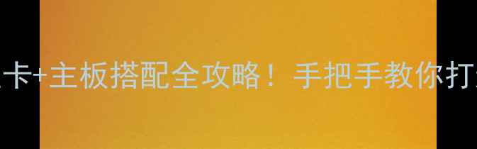 图片 🔥10系列显卡+主板搭配全攻略！手把手教你打造性能怪兽