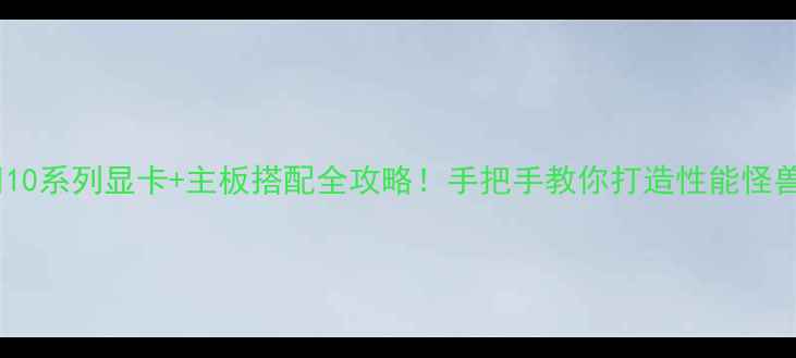 图片 🔥10系列显卡+主板搭配全攻略！手把手教你打造性能怪兽1