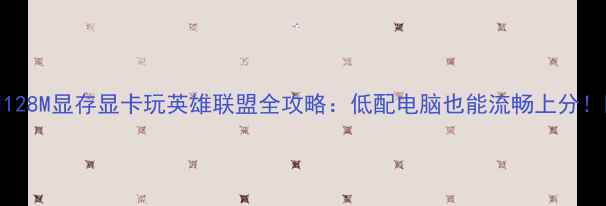 图片 🔥128M显存显卡玩英雄联盟全攻略：低配电脑也能流畅上分！🔥