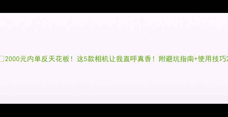 图片 🔥2000元内单反天花板！这5款相机让我直呼真香！附避坑指南+使用技巧2