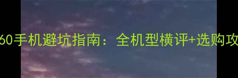 图片 🔥360手机避坑指南：全机型横评+选购攻略1