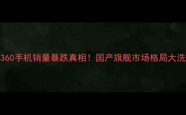 图片 🔥360手机销量暴跌真相！国产旗舰市场格局大洗牌