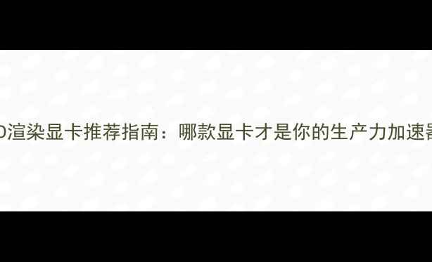 图片 🔥3D渲染显卡推荐指南：哪款显卡才是你的生产力加速器？