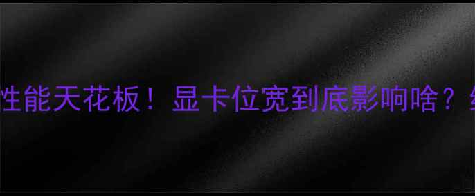 图片 🔥512位宽显卡性能天花板！显卡位宽到底影响啥？终极选购指南🔥