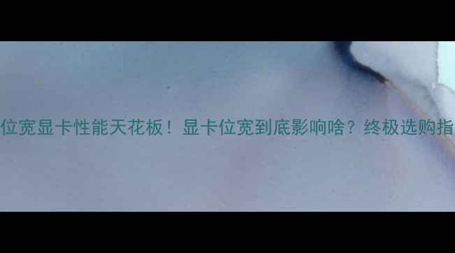 图片 🔥512位宽显卡性能天花板！显卡位宽到底影响啥？终极选购指南🔥2