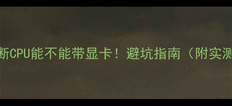 图片 🔥5步判断CPU能不能带显卡！避坑指南（附实测案例）2