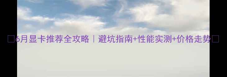 图片 🔥6月显卡推荐全攻略｜避坑指南+性能实测+价格走势💻