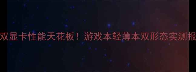 图片 🔥755双显卡性能天花板！游戏本轻薄本双形态实测报告🔥1