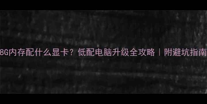 图片 🔥8G内存配什么显卡？低配电脑升级全攻略｜附避坑指南🔥
