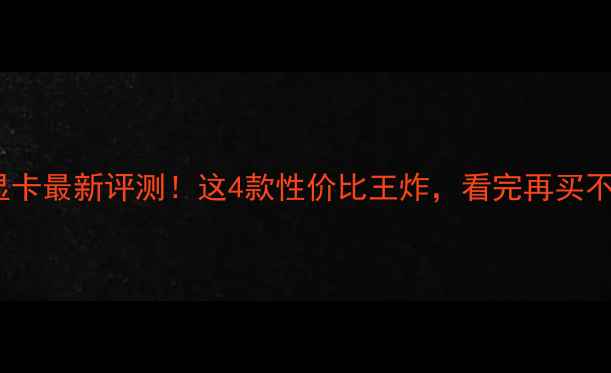 图片 🔥970显卡最新评测！这4款性价比王炸，看完再买不踩坑✨