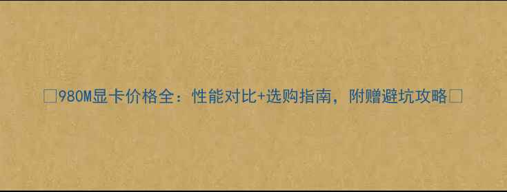 图片 🔥980M显卡价格全：性能对比+选购指南，附赠避坑攻略🔥