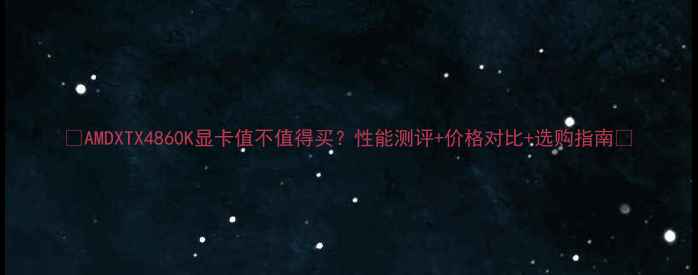 图片 🔥AMDXTX4860K显卡值不值得买？性能测评+价格对比+选购指南🔥