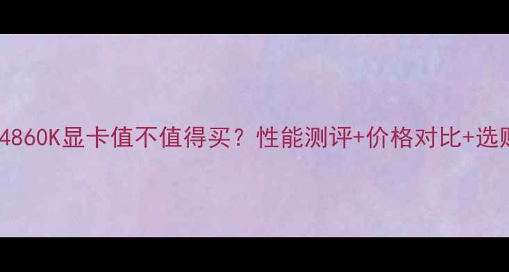 图片 🔥AMDXTX4860K显卡值不值得买？性能测评+价格对比+选购指南🔥1