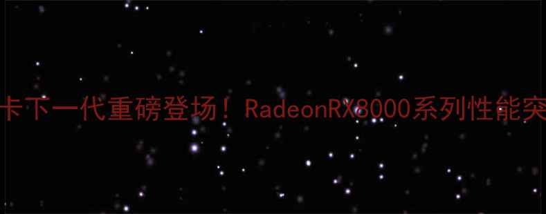 图片 🔥AMD显卡下一代重磅登场！RadeonRX8000系列性能突破全💥1