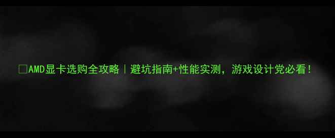 图片 🔥AMD显卡选购全攻略｜避坑指南+性能实测，游戏设计党必看！