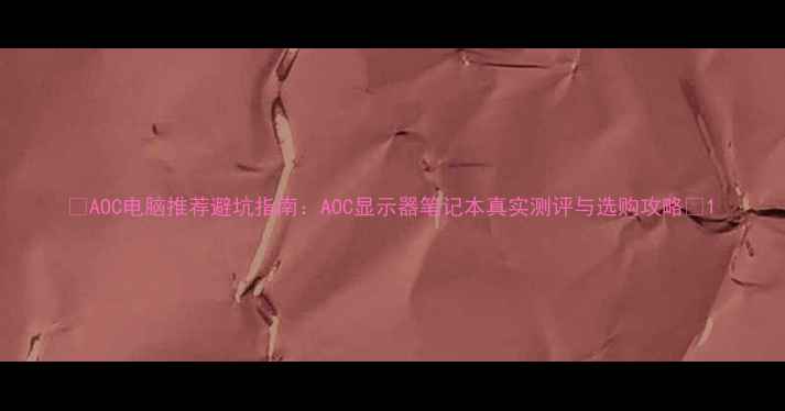 图片 🔥AOC电脑推荐避坑指南：AOC显示器笔记本真实测评与选购攻略🌟1