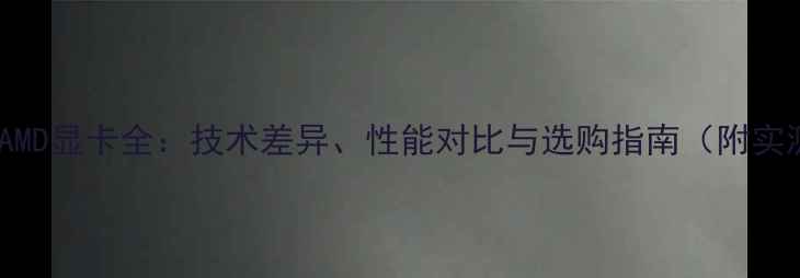 图片 🔥ATI与AMD显卡全：技术差异、性能对比与选购指南（附实测数据）