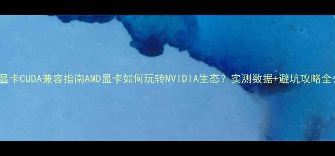 图片 🔥ATI显卡CUDA兼容指南AMD显卡如何玩转NVIDIA生态？实测数据+避坑攻略全公开！