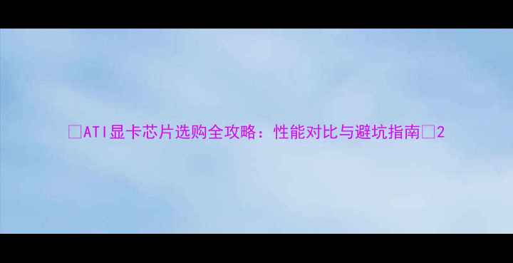 图片 🔥ATI显卡芯片选购全攻略：性能对比与避坑指南🔥2