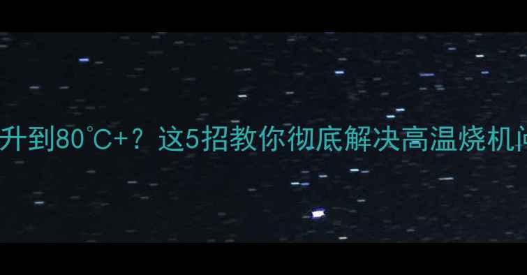 图片 🔥CPU和显卡温度飙升到80℃+？这5招教你彻底解决高温烧机问题（附避坑指南）