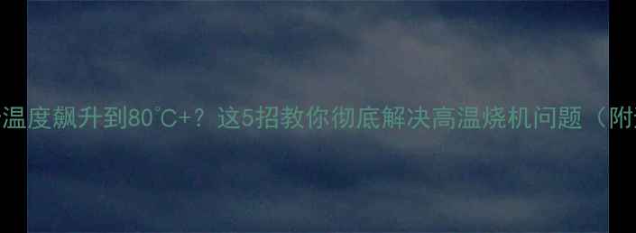 图片 🔥CPU和显卡温度飙升到80℃+？这5招教你彻底解决高温烧机问题（附避坑指南）1