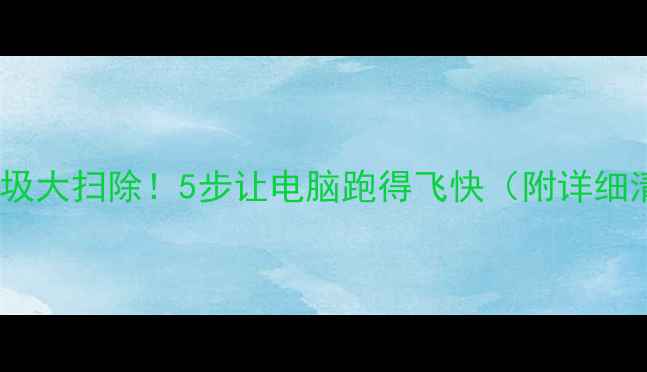 C盘垃圾大扫除5步让电脑跑得飞快附详细清单