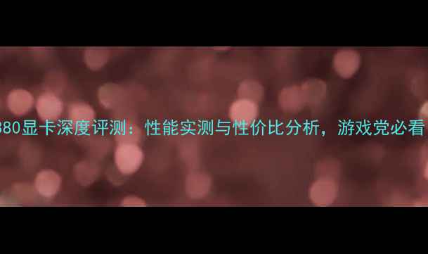 图片 🔥FX380显卡深度评测：性能实测与性价比分析，游戏党必看！🔥2