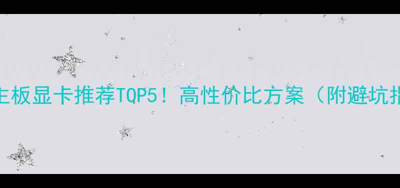 图片 🔥G31主板显卡推荐TOP5！高性价比方案（附避坑指南）1
