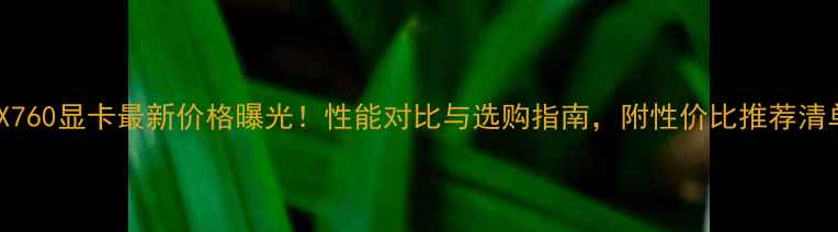 图片 🔥GTX760显卡最新价格曝光！性能对比与选购指南，附性价比推荐清单🔥2