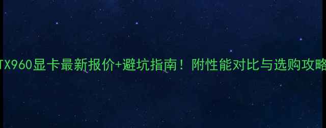 图片 🔥GTX960显卡最新报价+避坑指南！附性能对比与选购攻略🔥1