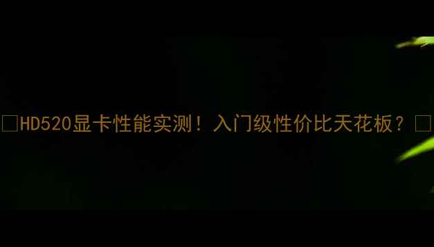 图片 🔥HD520显卡性能实测！入门级性价比天花板？🔥