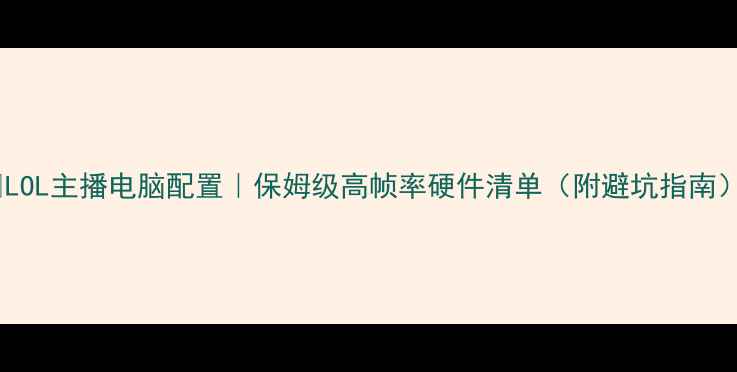 图片 🔥LOL主播电脑配置｜保姆级高帧率硬件清单（附避坑指南）1