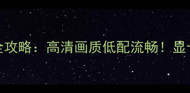 图片 🔥LOL显卡配置全攻略：高清画质低配流畅！显卡选择避坑指南1