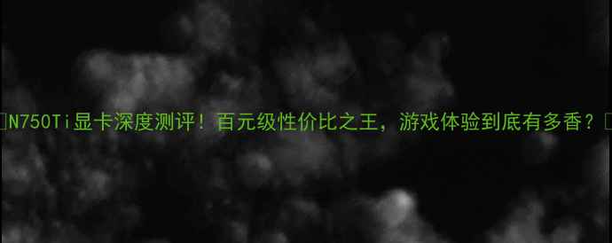图片 🔥N750Ti显卡深度测评！百元级性价比之王，游戏体验到底有多香？🔥
