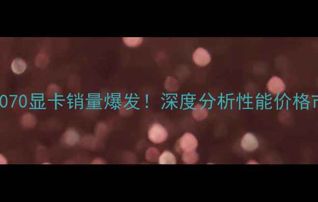 图片 🔥NVIDIA1070显卡销量爆发！深度分析性能价格市场趋势💥