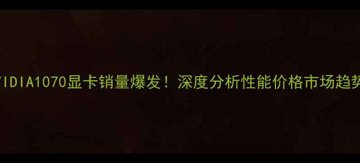 图片 🔥NVIDIA1070显卡销量爆发！深度分析性能价格市场趋势💥2