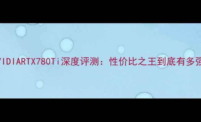 图片 🔥NVIDIARTX780Ti深度评测：性价比之王到底有多强？1