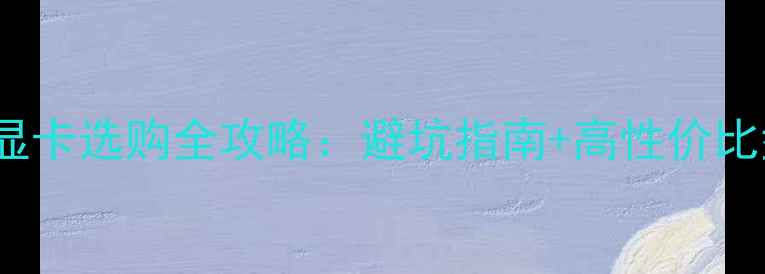 图片 🔥PCIeX4显卡选购全攻略：避坑指南+高性价比型号深度1