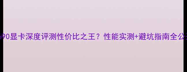 图片 🔥RS690显卡深度评测性价比之王？性能实测+避坑指南全公开！1