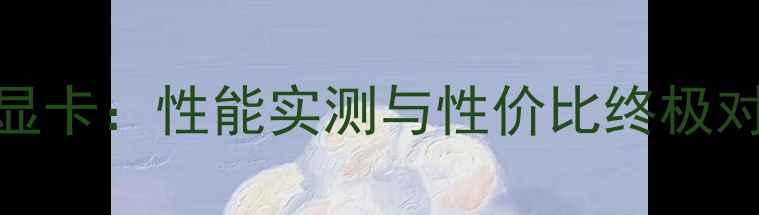 图片 🔥RTX4070Tivs6370显卡：性能实测与性价比终极对比（附选购指南）1
