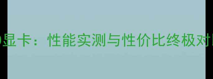 图片 🔥RTX4070Tivs6370显卡：性能实测与性价比终极对比（附选购指南）2