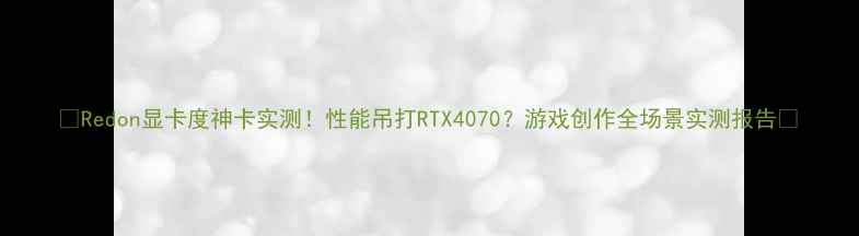 图片 🔥Redon显卡度神卡实测！性能吊打RTX4070？游戏创作全场景实测报告💻