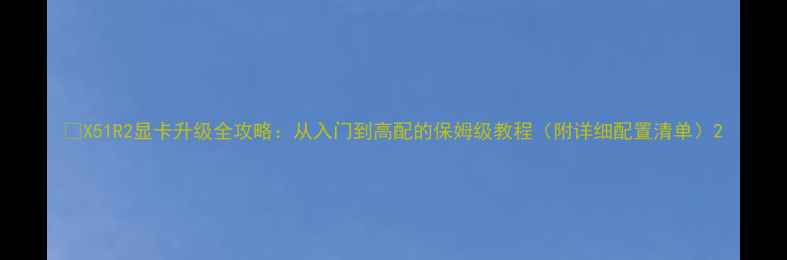 图片 🔥X51R2显卡升级全攻略：从入门到高配的保姆级教程（附详细配置清单）2