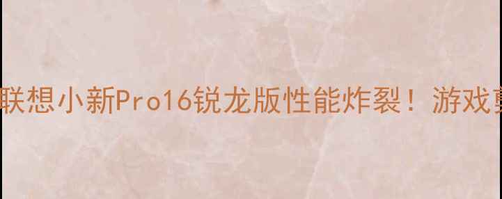 图片 🔥Y50p显卡深度测评｜联想小新Pro16锐龙版性能炸裂！游戏剪辑办公全场景实测🔥1