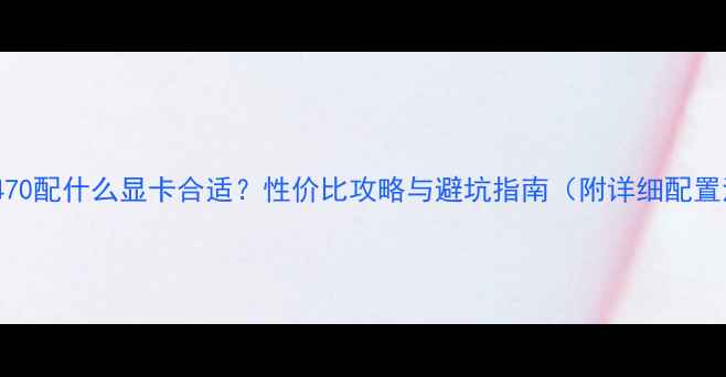 图片 🔥i5-3470配什么显卡合适？性价比攻略与避坑指南（附详细配置清单）1