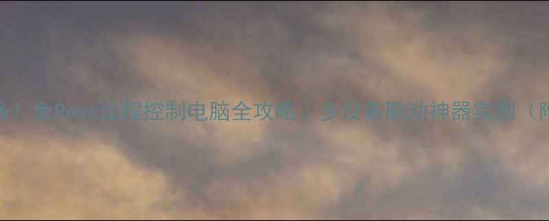 iOS用户必备免Root远程控制电脑全攻略多设备联动神器实测附安全指南