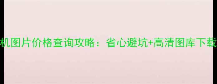 图片 🔥vivo手机图片价格查询攻略：省心避坑+高清图库下载指南📱💰