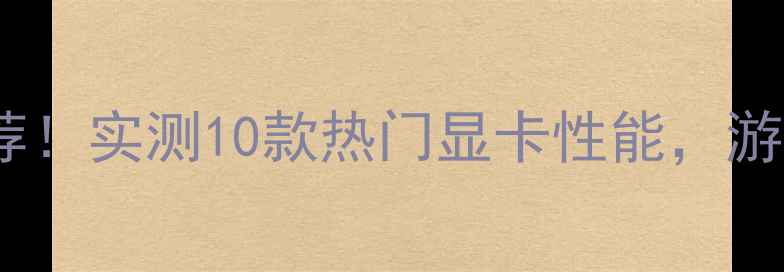 图片 🔥yy主播必备显卡推荐！实测10款热门显卡性能，游戏直播党闭眼入💻🎮1