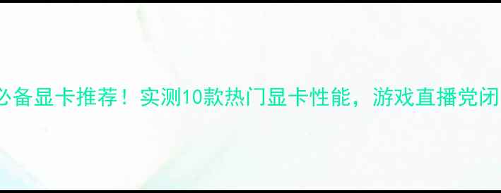 图片 🔥yy主播必备显卡推荐！实测10款热门显卡性能，游戏直播党闭眼入💻🎮2
