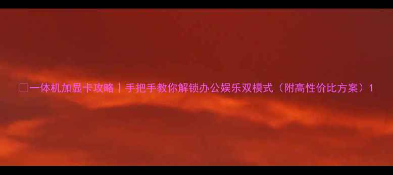 图片 🔥一体机加显卡攻略｜手把手教你解锁办公娱乐双模式（附高性价比方案）1